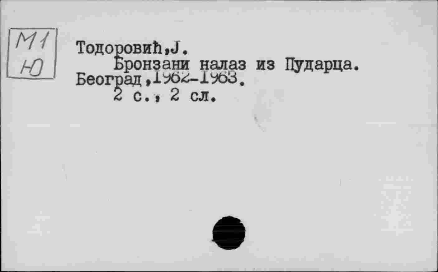 ﻿ТодоровиЬ.Л.
Бронзани налаз из Пударца Београд
2 с.> 2 сл.